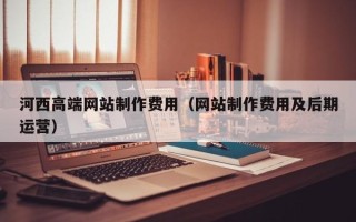 青海河西高端网站制作费用（网站制作费用及后期运营）