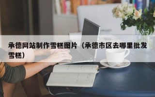 青海承德网站制作雪糕图片（承德市区去哪里批发雪糕）