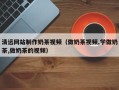 青海清远网站制作奶茶视频（做奶茶视频,学做奶茶,做奶茶的视频）