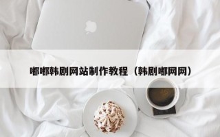 青海嘟嘟韩剧网站制作教程（韩剧嘟网网）