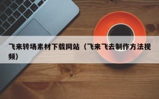 青海飞来转场素材下载网站（飞来飞去制作方法视频）