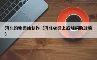 青海河北购物网站制作（河北省网上商城采购政策）