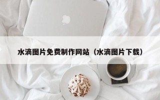 青海水滴图片免费制作网站（水滴图片下载）