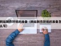 青海网站制作环境的准备（网站制作环境的准备怎么写）