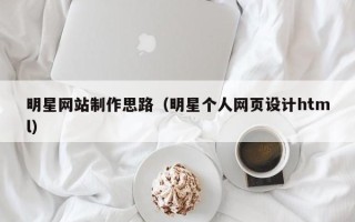 青海明星网站制作思路（明星个人网页设计html）