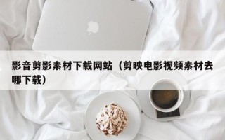 青海影音剪影素材下载网站（剪映电影视频素材去哪下载）