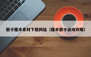 青海骰子魔术素材下载网站（魔术骰子游戏攻略）